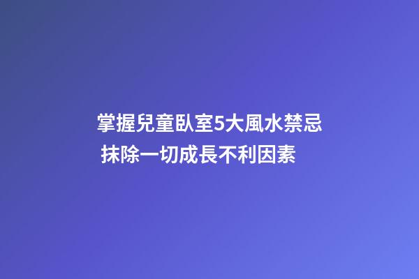 掌握兒童臥室5大風水禁忌 抹除一切成長不利因素